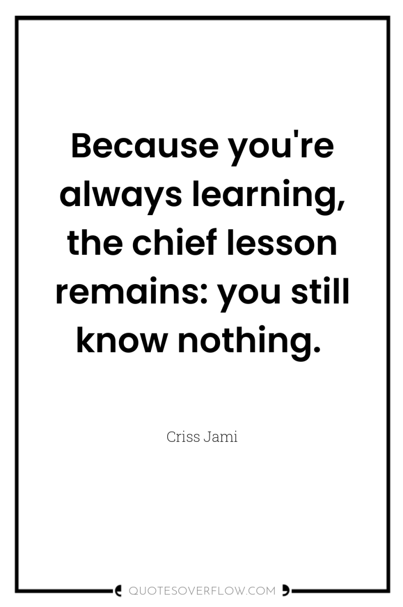 Because you're always learning, the chief lesson remains: you still...