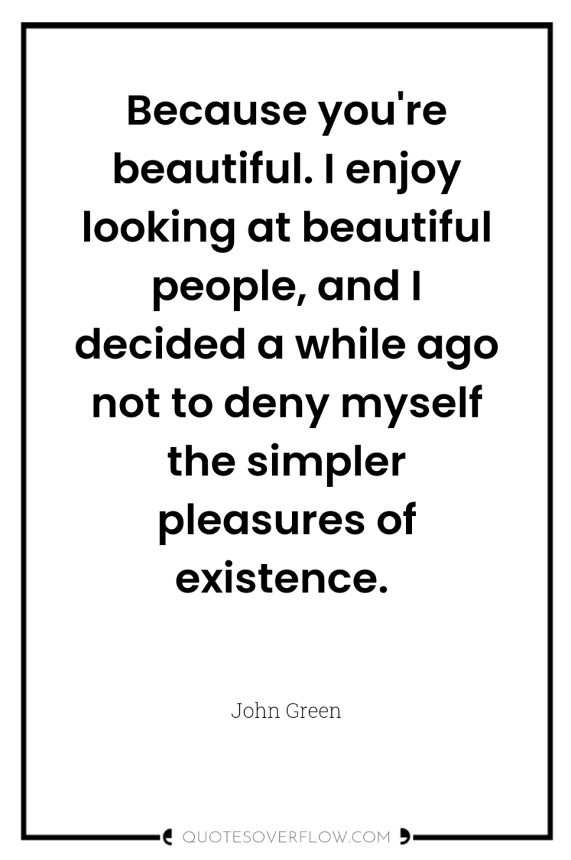 Because you're beautiful. I enjoy looking at beautiful people, and...