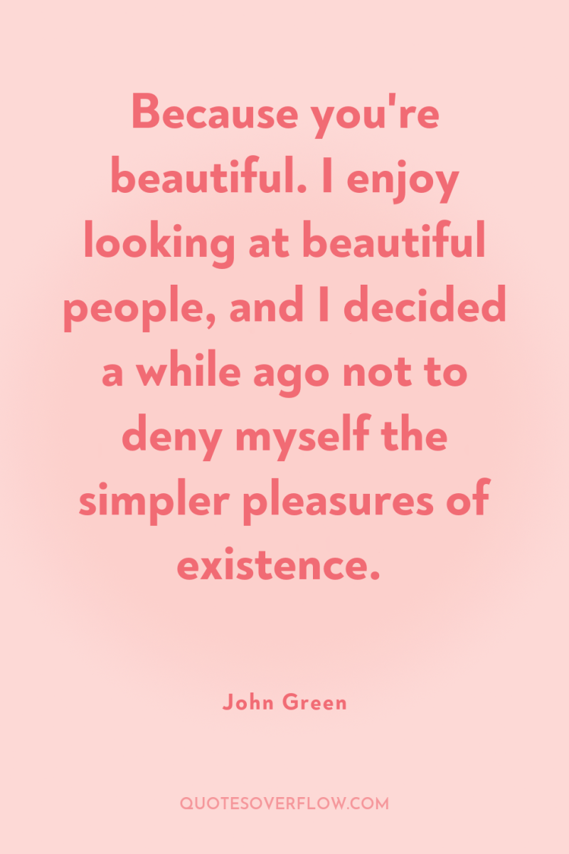 Because you're beautiful. I enjoy looking at beautiful people, and...