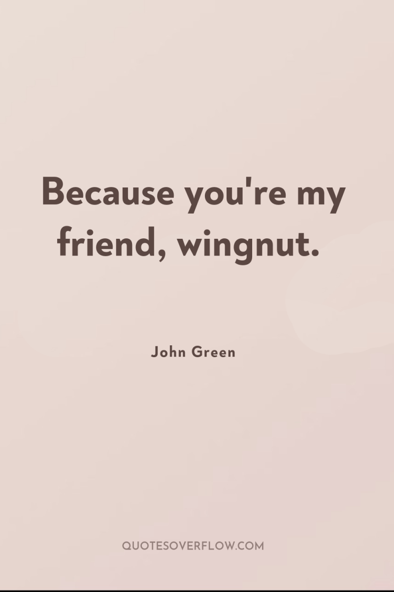Because you're my friend, wingnut. 