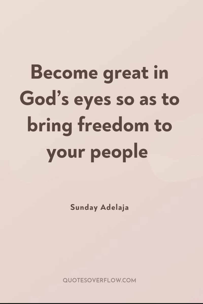Become great in God’s eyes so as to bring freedom...