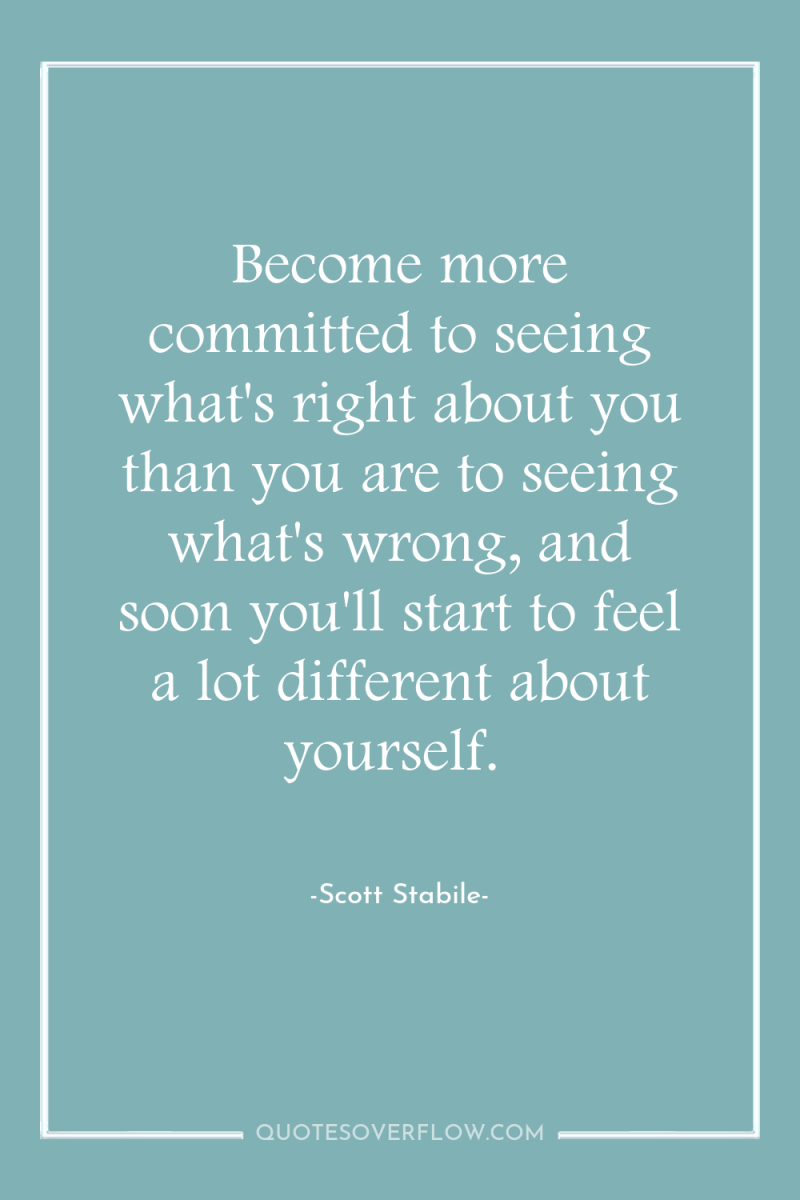 Become more committed to seeing what's right about you than...