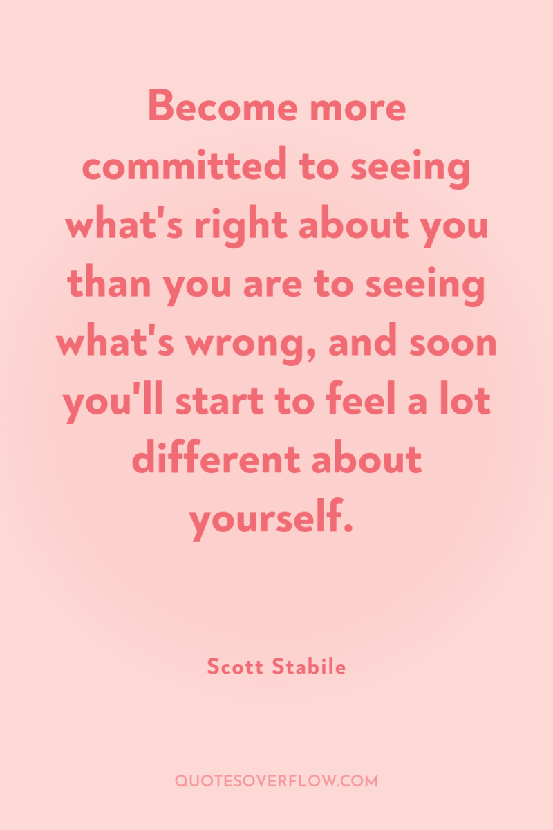 Become more committed to seeing what's right about you than...