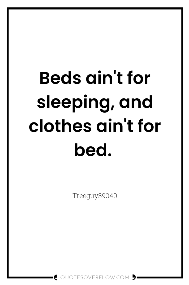 Beds ain't for sleeping, and clothes ain't for bed. 