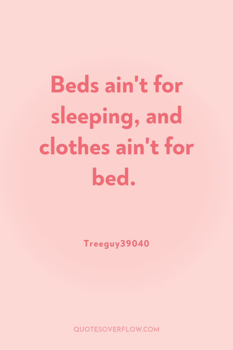 Beds ain't for sleeping, and clothes ain't for bed. 