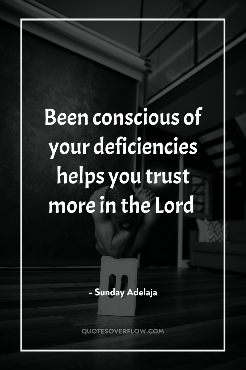 Been conscious of your deficiencies helps you trust more in...