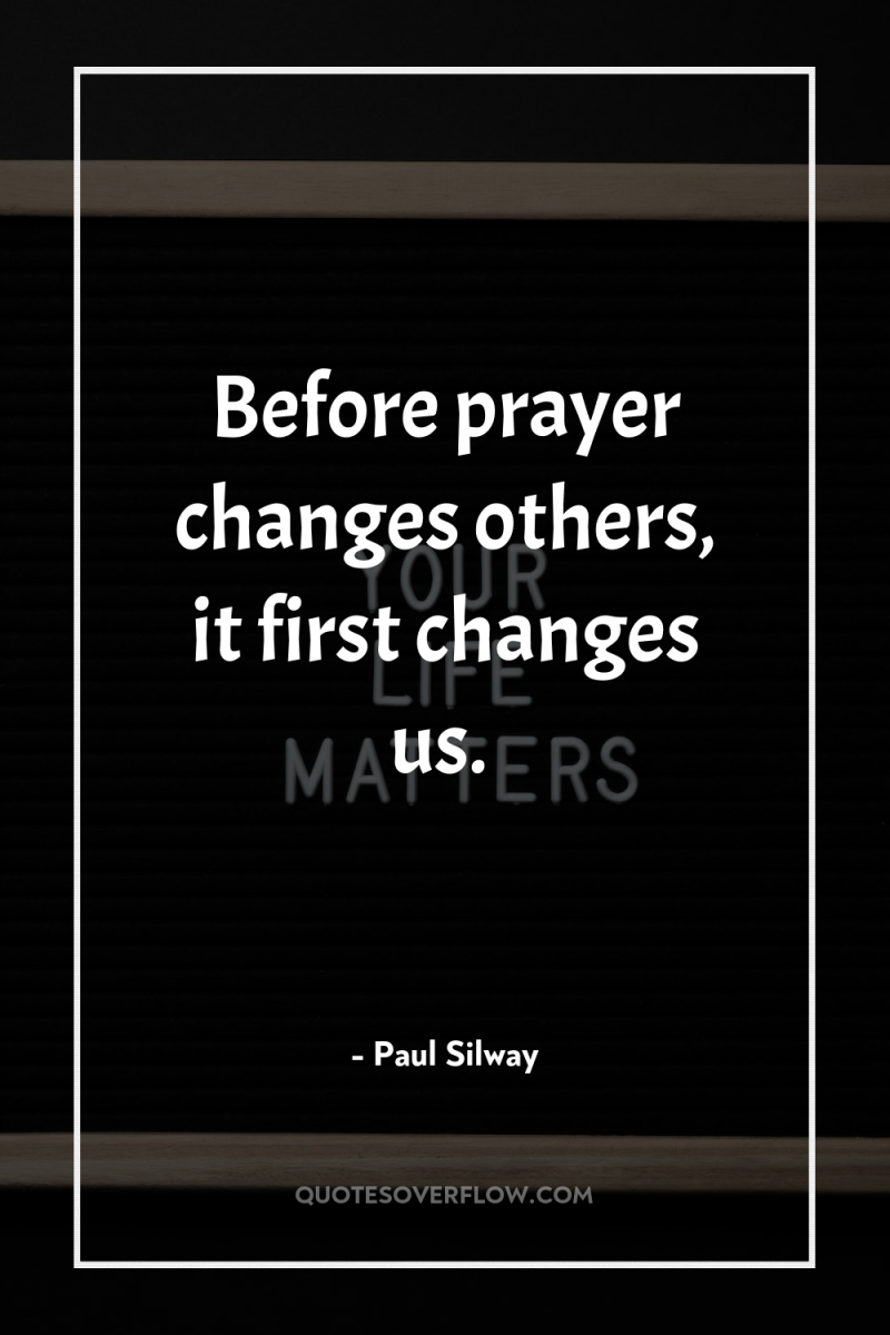 Before prayer changes others, it first changes us. 
