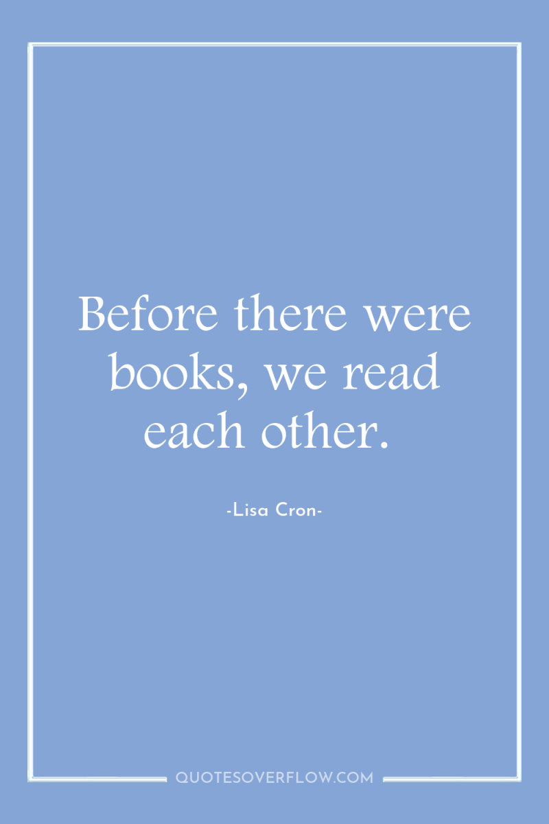 Before there were books, we read each other. 
