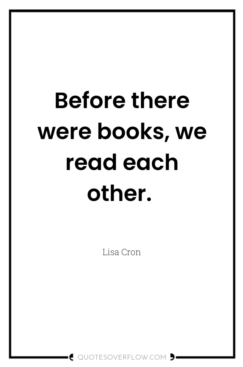 Before there were books, we read each other. 