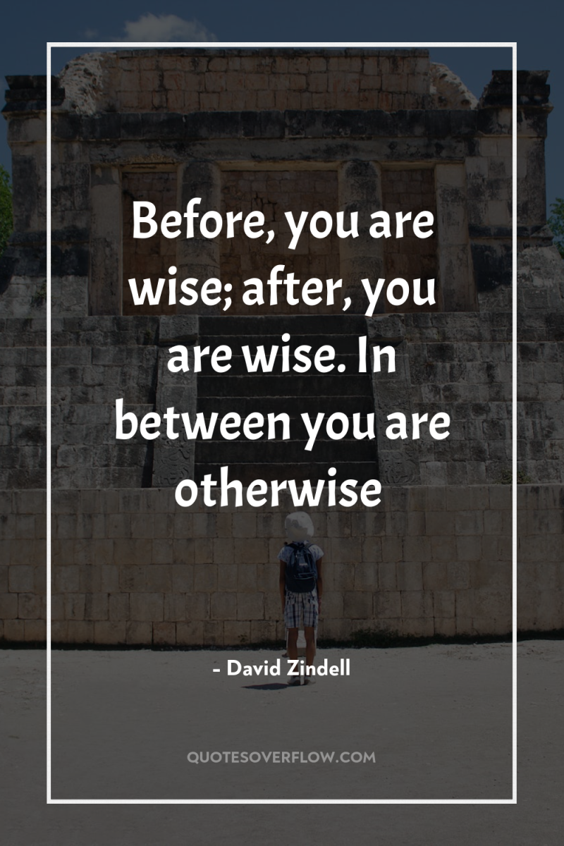 Before, you are wise; after, you are wise. In between...