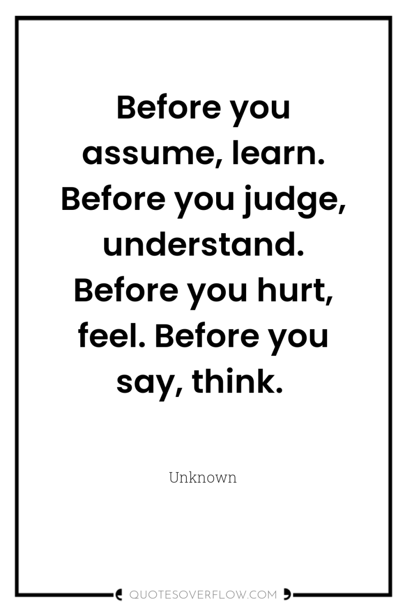 Before you assume, learn. Before you judge, understand. Before you...
