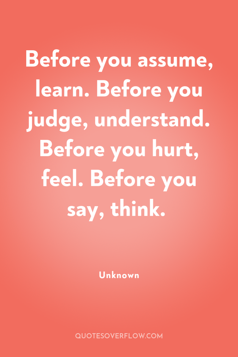 Before you assume, learn. Before you judge, understand. Before you...