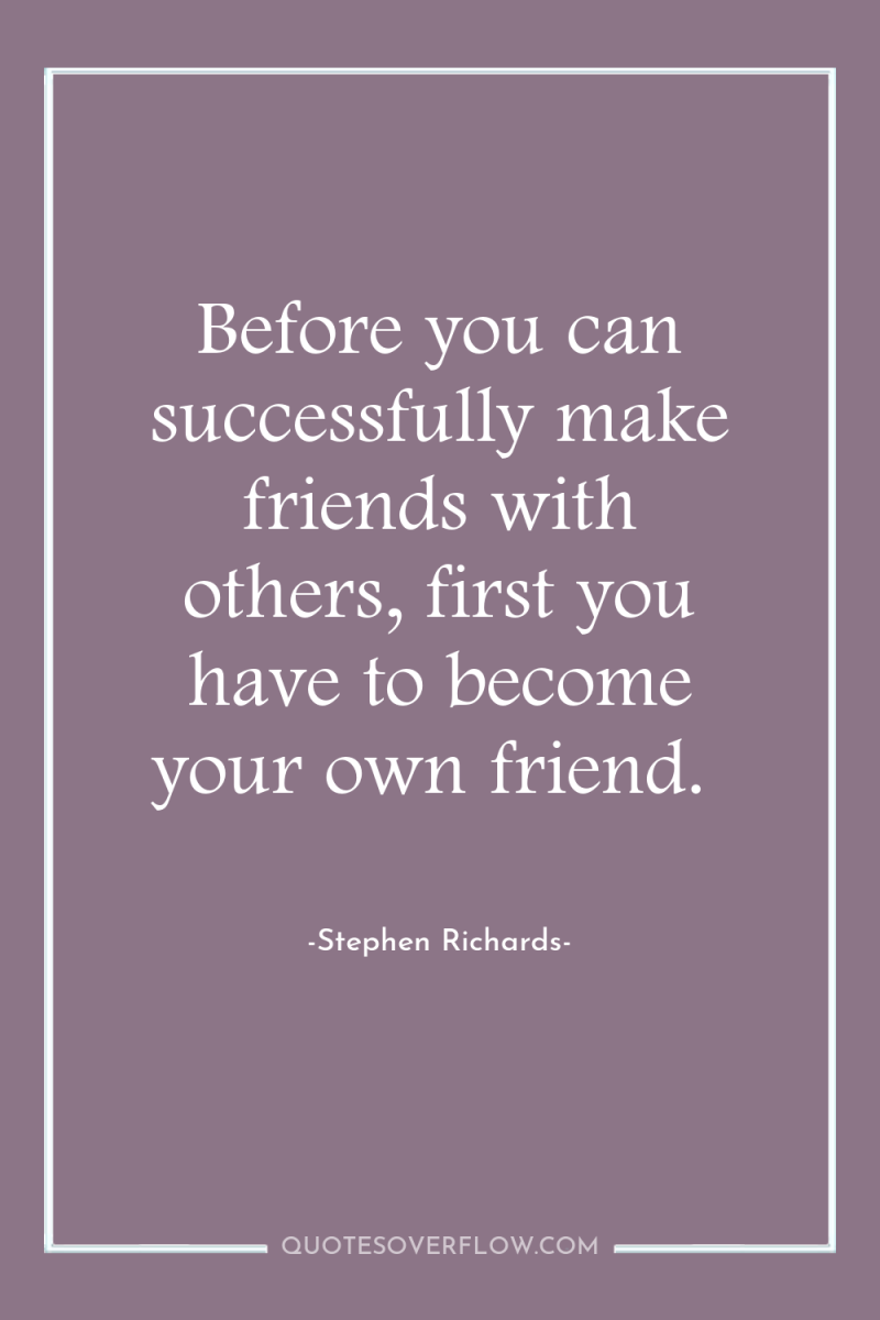Before you can successfully make friends with others, first you...