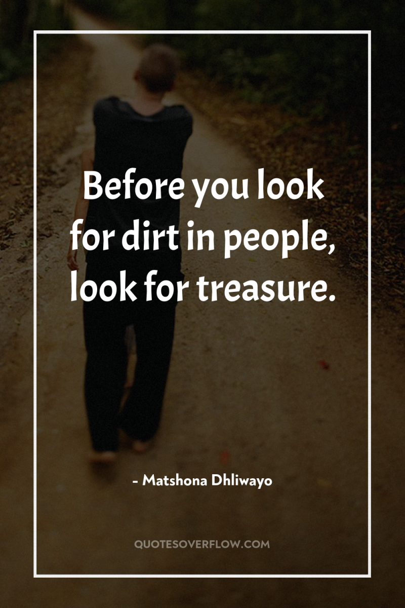 Before you look for dirt in people, look for treasure. 
