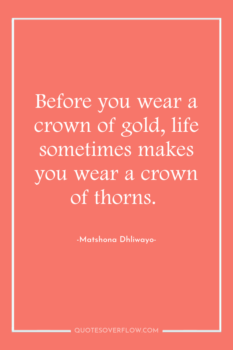 Before you wear a crown of gold, life sometimes makes...