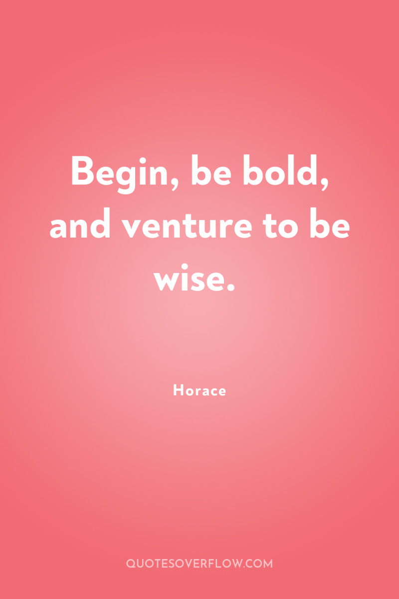 Begin, be bold, and venture to be wise. 