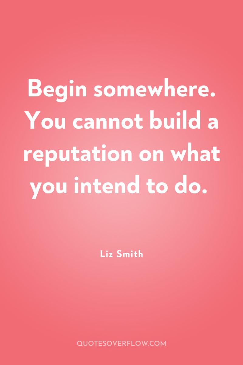 Begin somewhere. You cannot build a reputation on what you...
