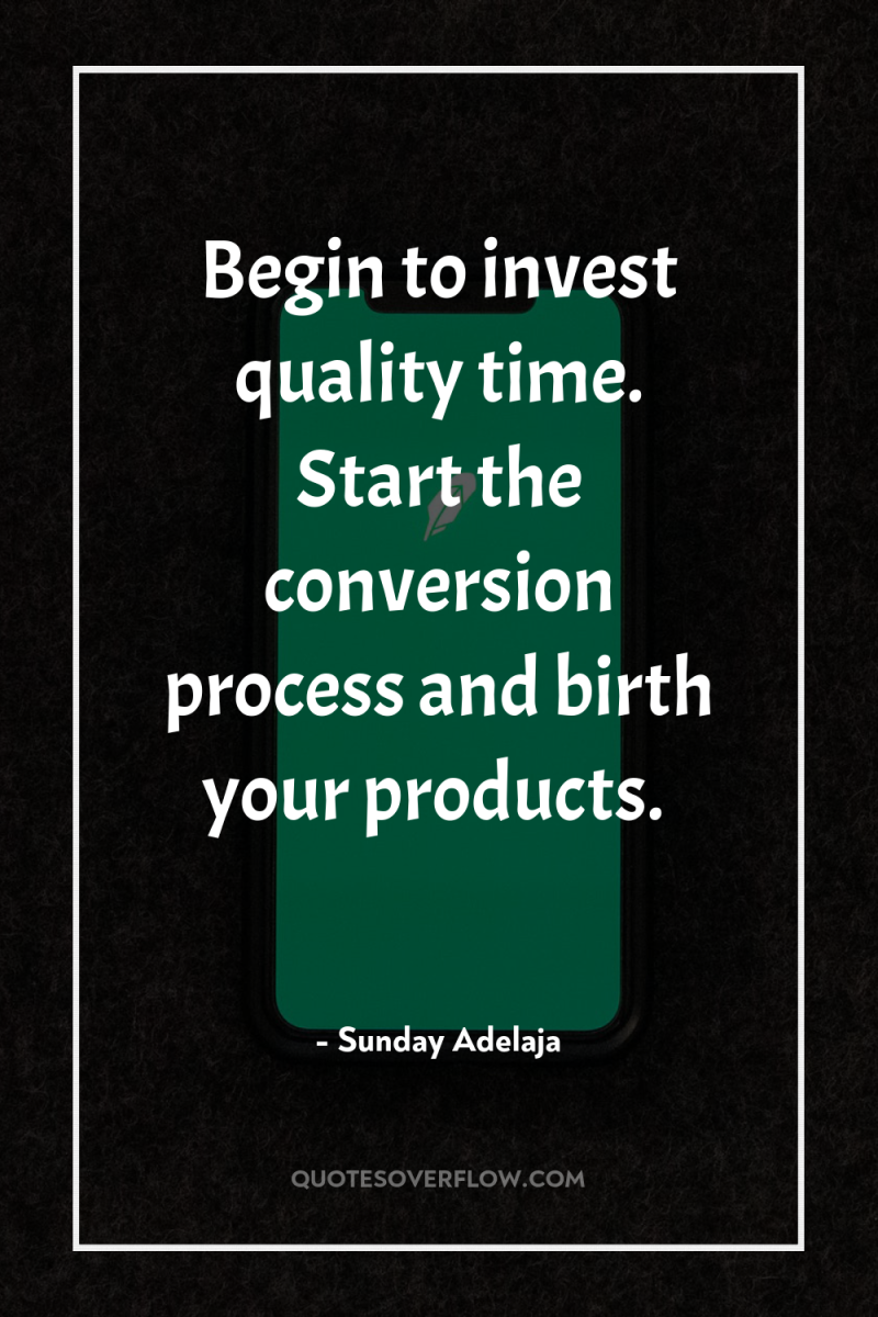 Begin to invest quality time. Start the conversion process and...