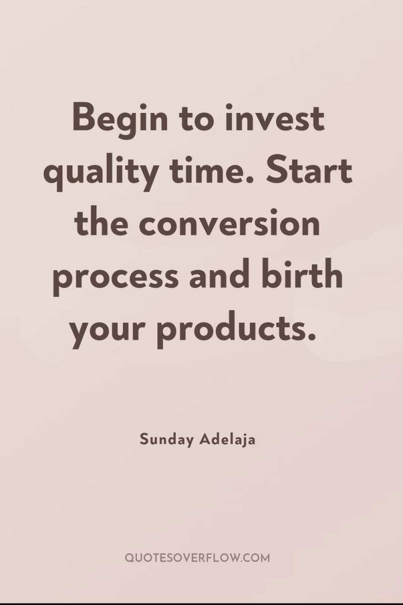 Begin to invest quality time. Start the conversion process and...