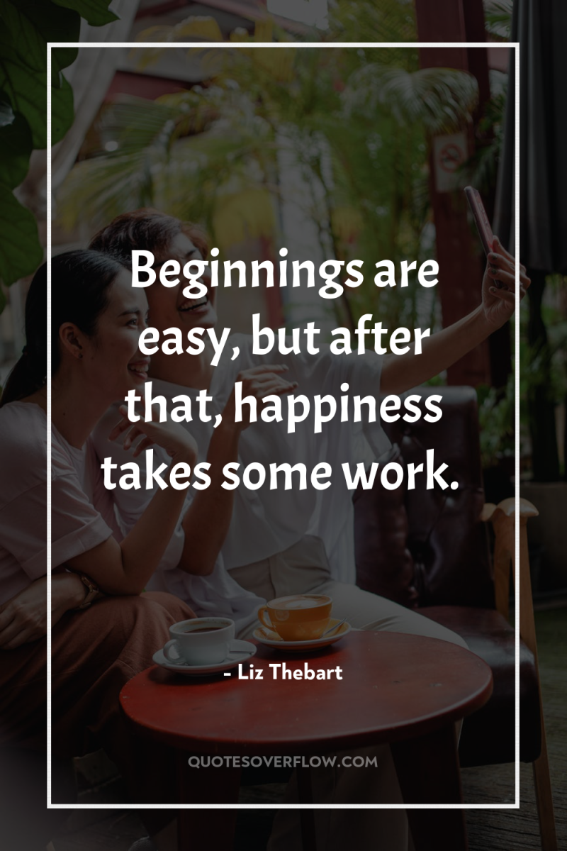 Beginnings are easy, but after that, happiness takes some work. 