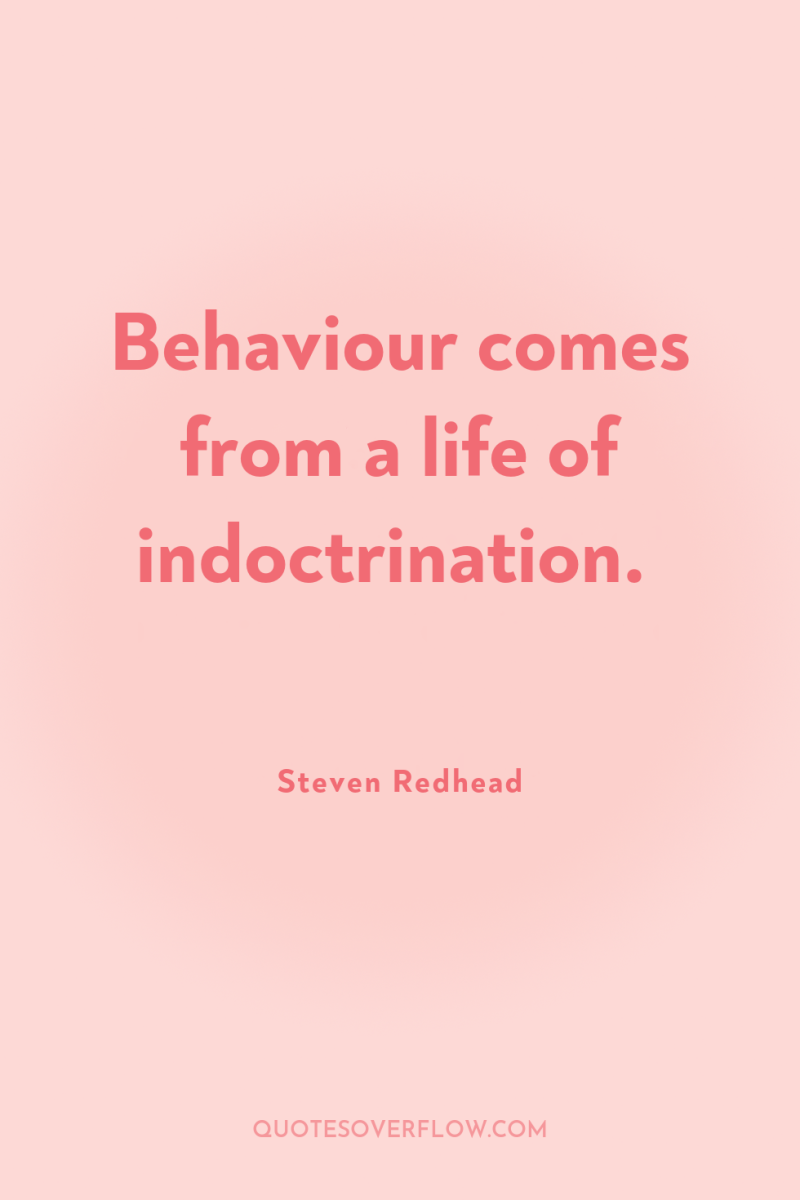 Behaviour comes from a life of indoctrination. 