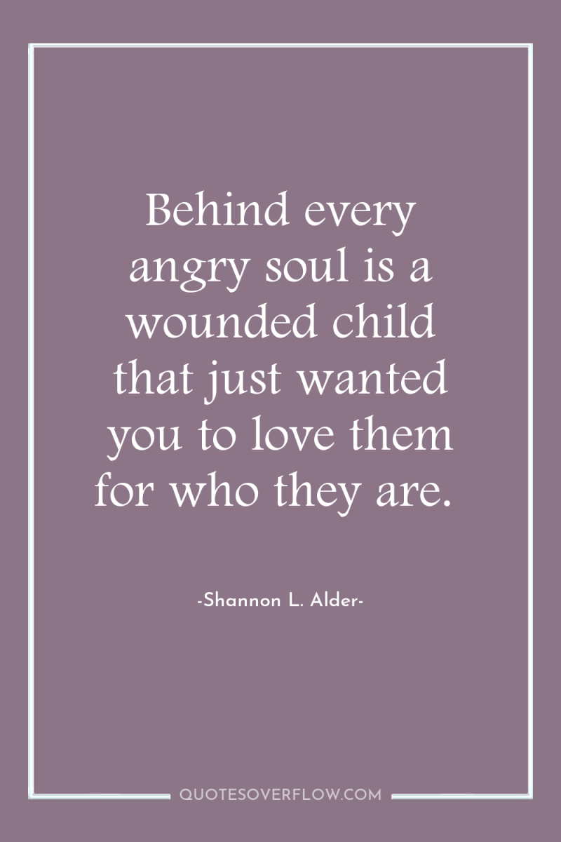 Behind every angry soul is a wounded child that just...