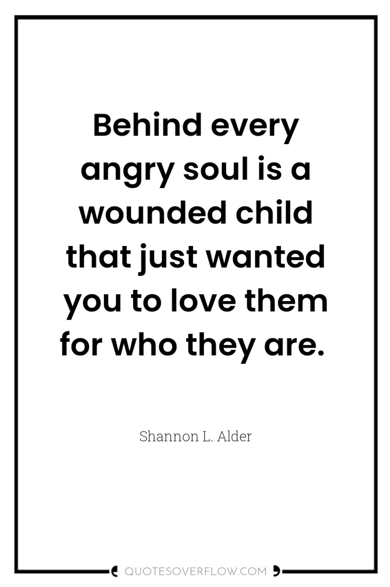 Behind every angry soul is a wounded child that just...
