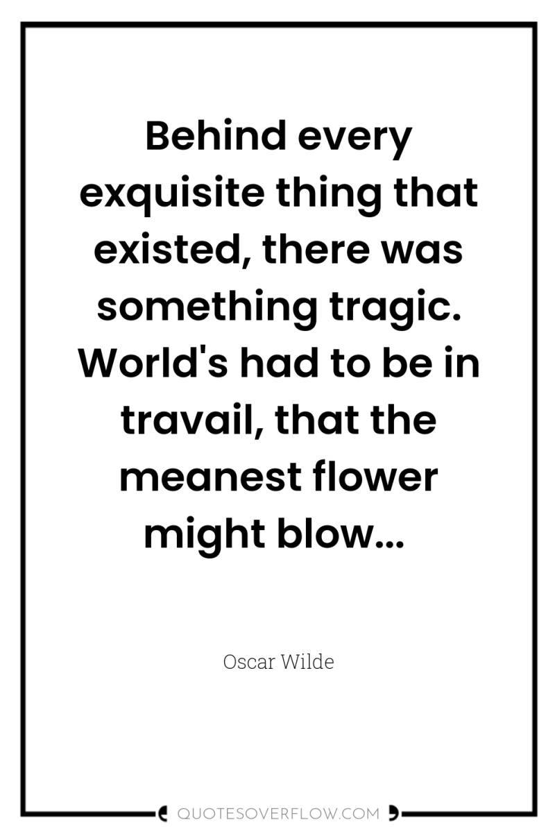 Behind every exquisite thing that existed, there was something tragic....