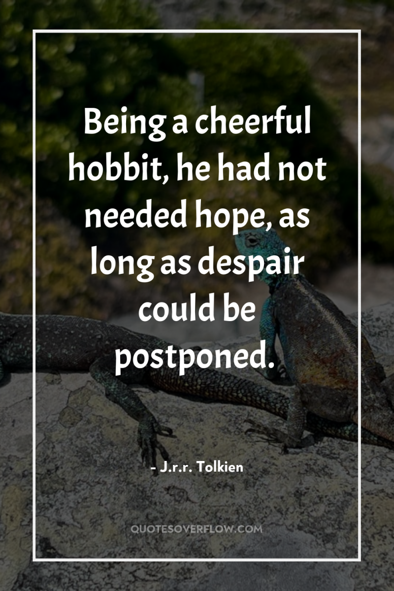 Being a cheerful hobbit, he had not needed hope, as...