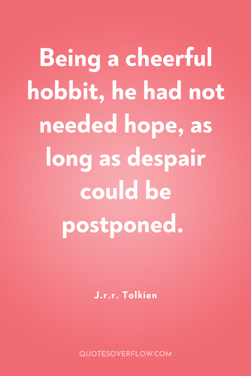 Being a cheerful hobbit, he had not needed hope, as...