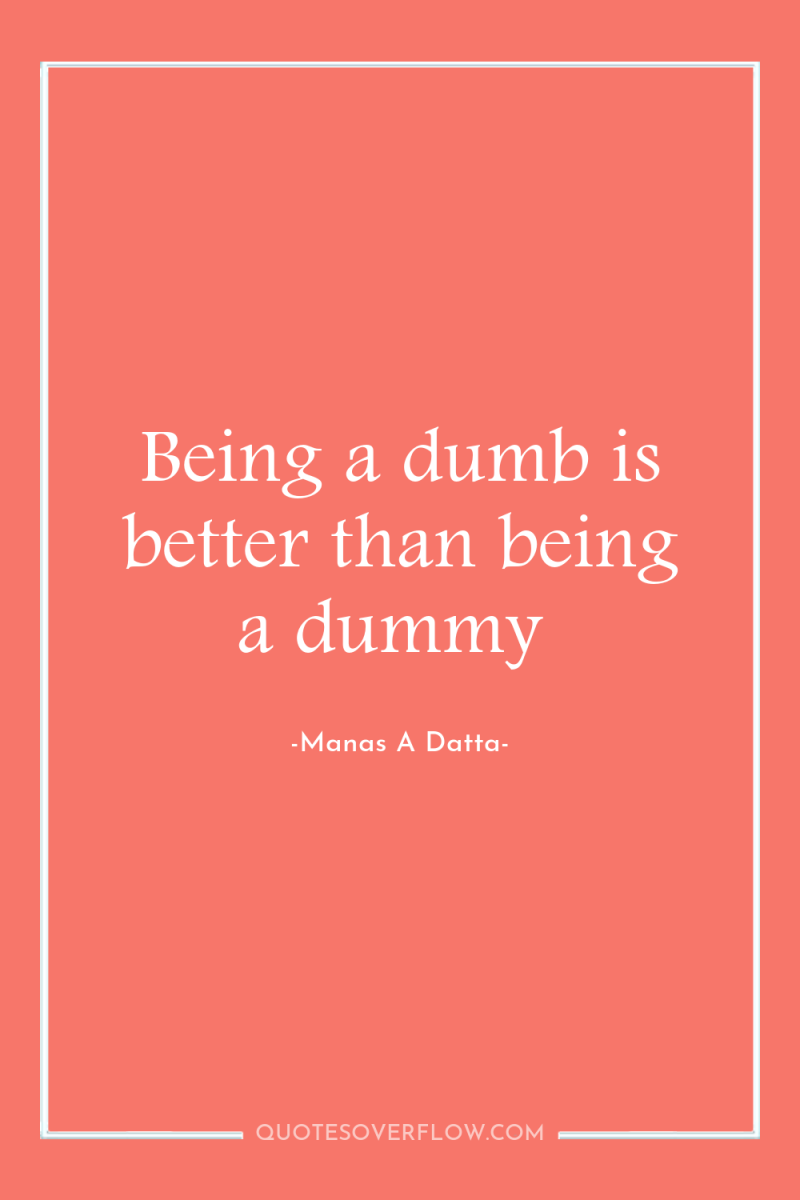 Being a dumb is better than being a dummy 