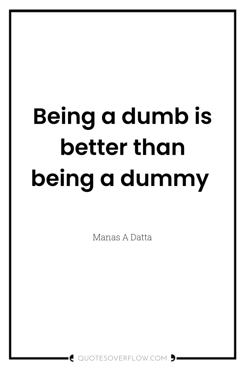 Being a dumb is better than being a dummy 