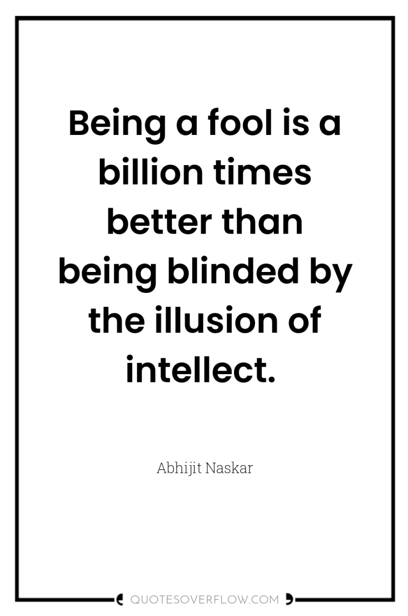 Being a fool is a billion times better than being...