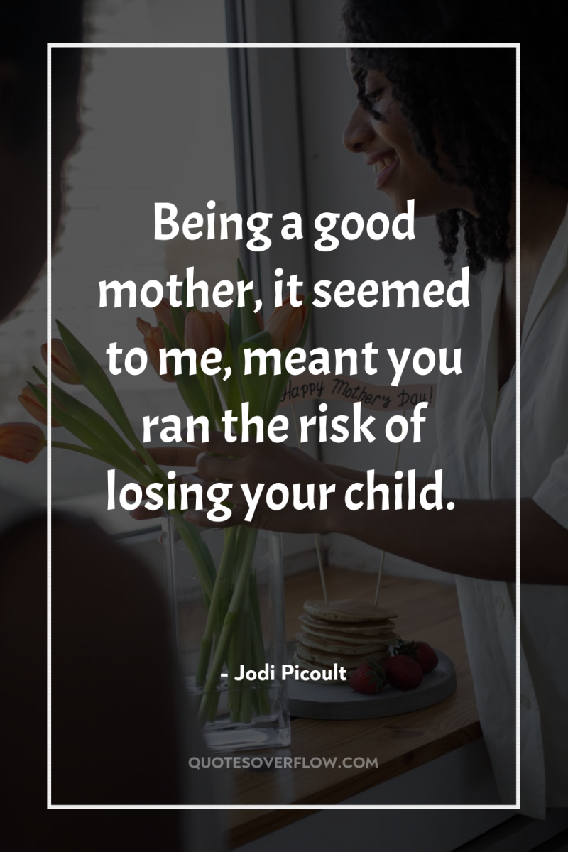 Being a good mother, it seemed to me, meant you...