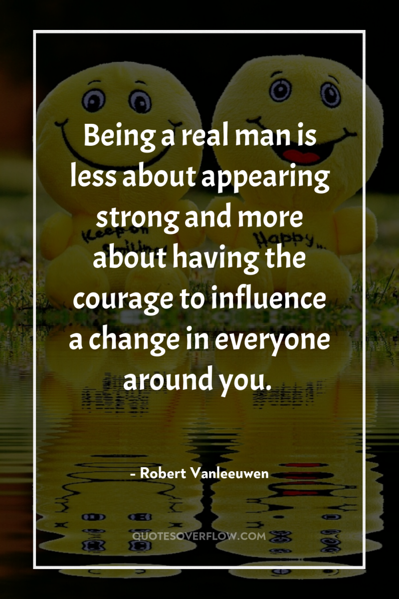 Being a real man is less about appearing strong and...