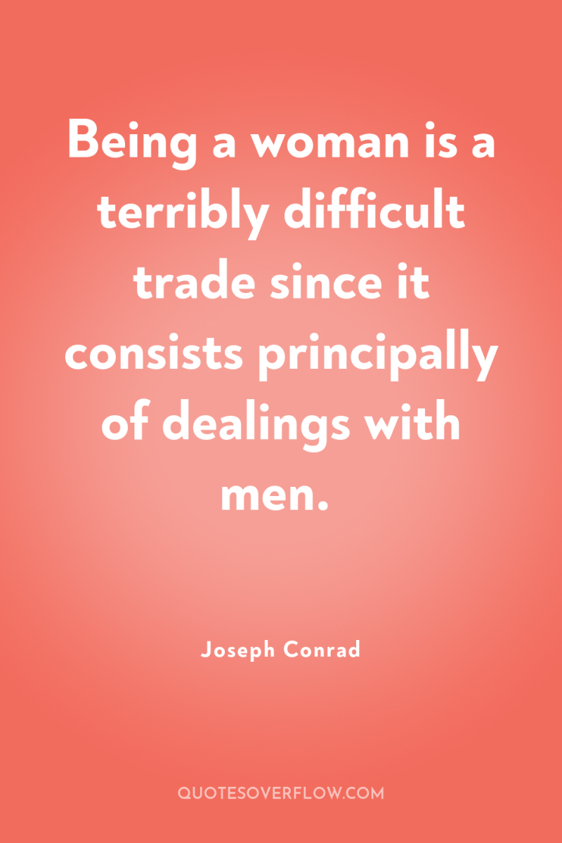 Being a woman is a terribly difficult trade since it...
