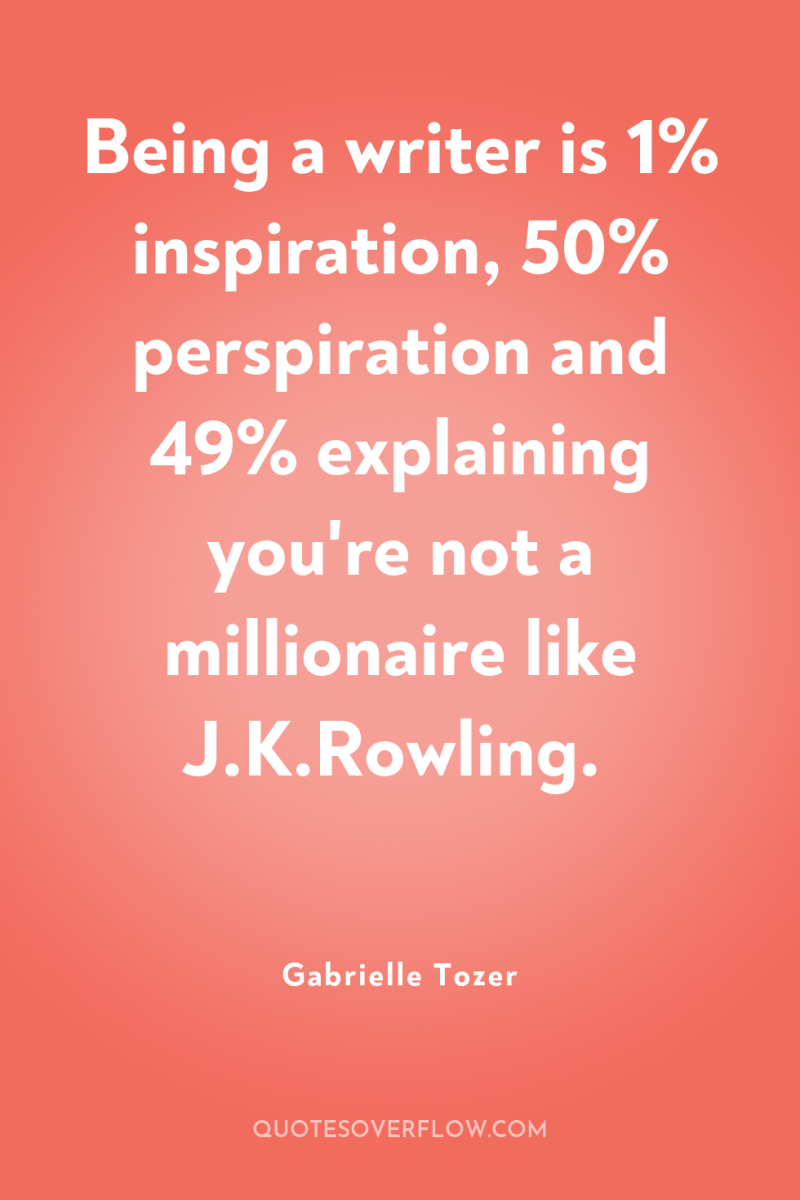 Being a writer is 1% inspiration, 50% perspiration and 49%...