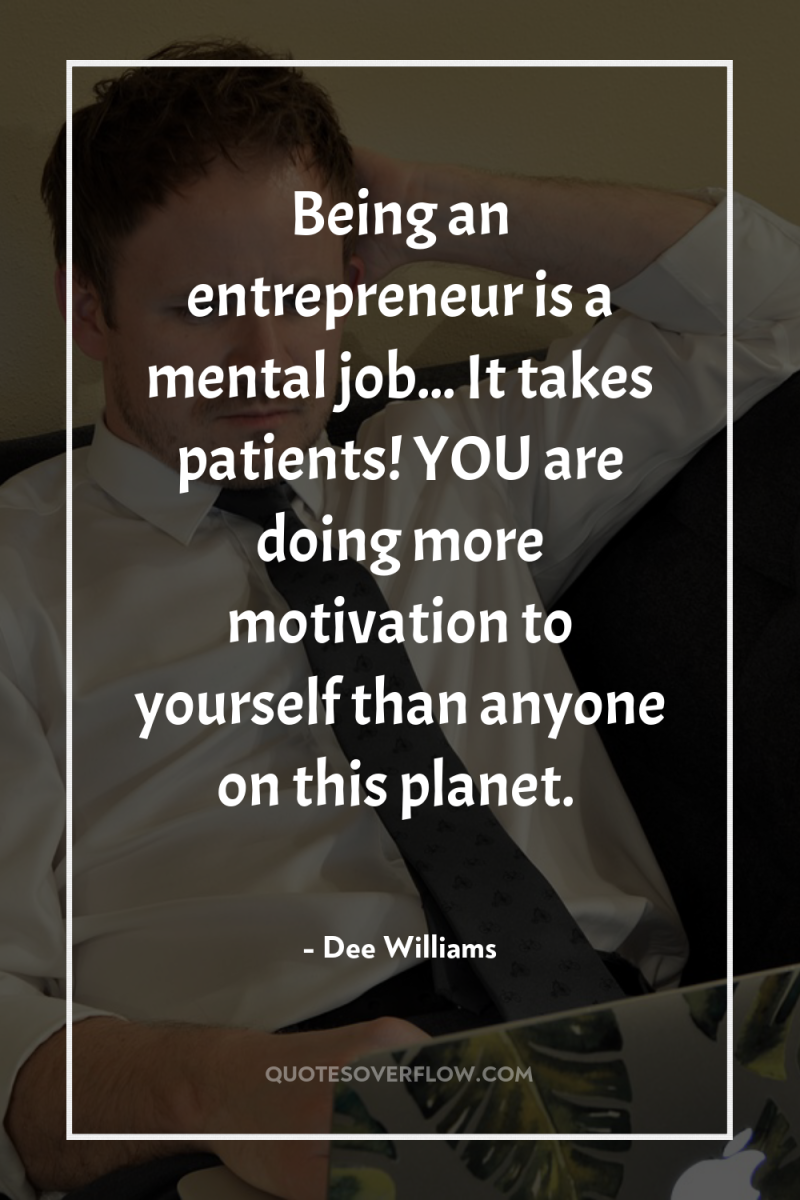 Being an entrepreneur is a mental job... It takes patients!...