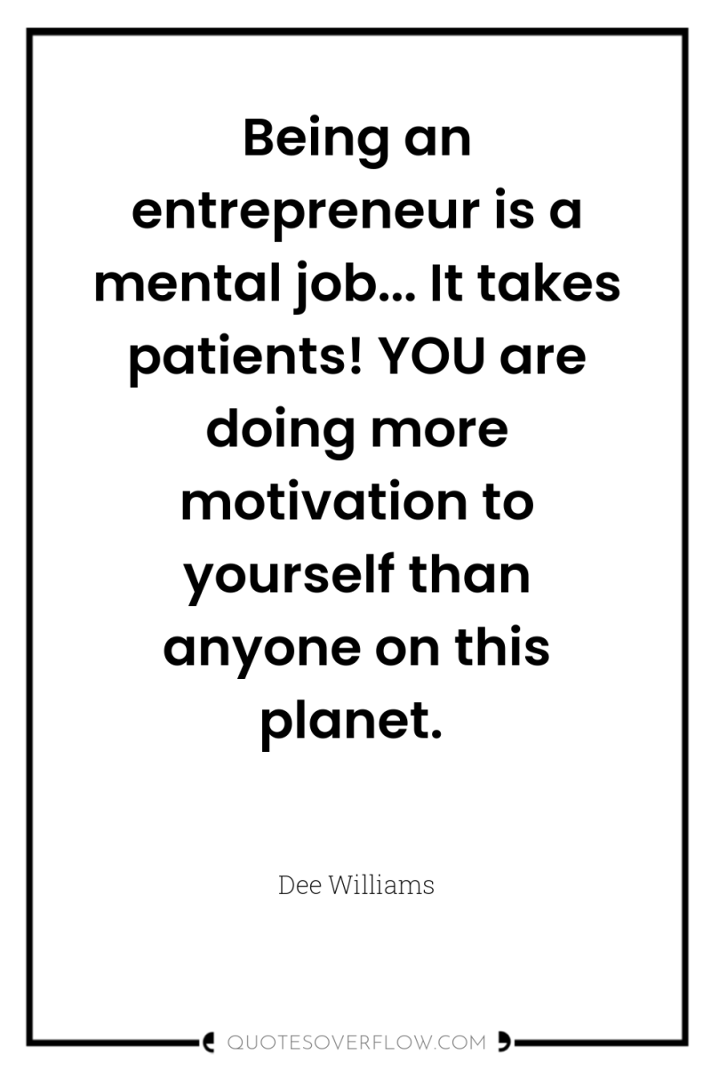 Being an entrepreneur is a mental job... It takes patients!...