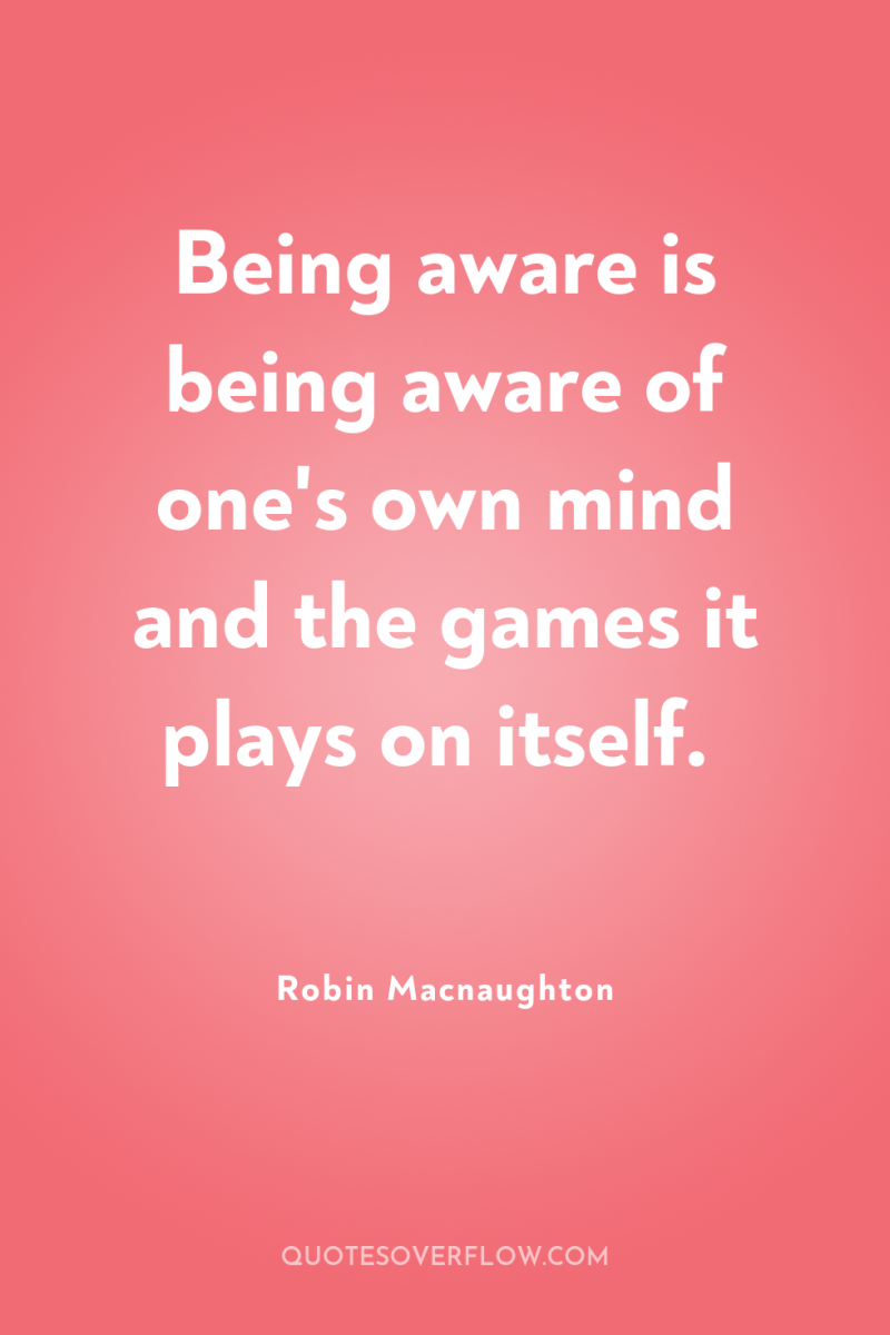 Being aware is being aware of one's own mind and...