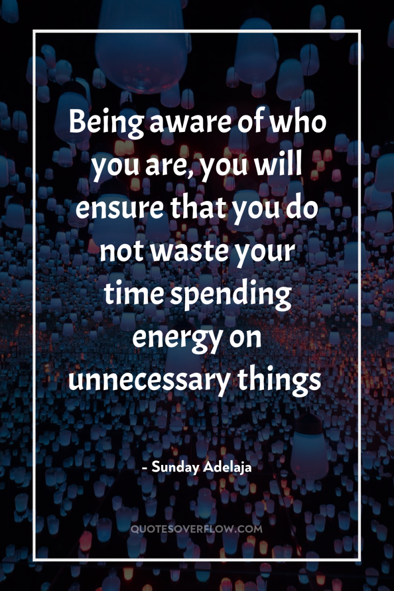 Being aware of who you are, you will ensure that...