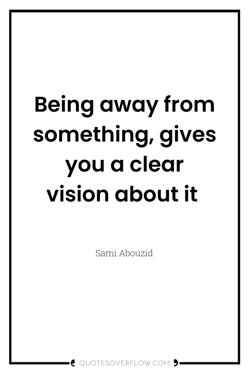 Being away from something, gives you a clear vision about...