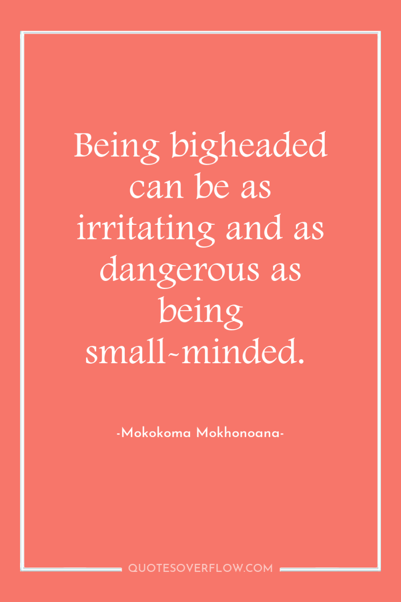 Being bigheaded can be as irritating and as dangerous as...