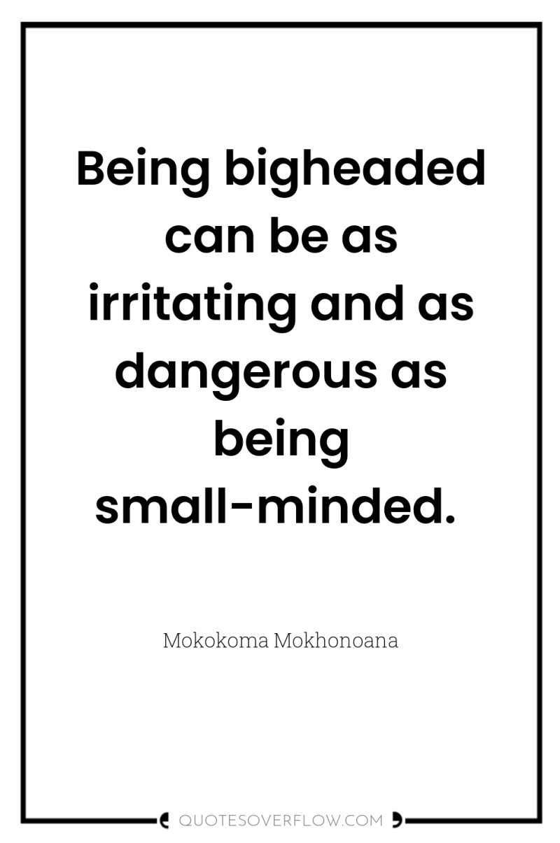 Being bigheaded can be as irritating and as dangerous as...
