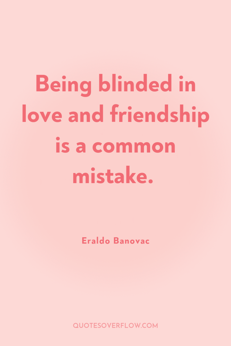 Being blinded in love and friendship is a common mistake. 