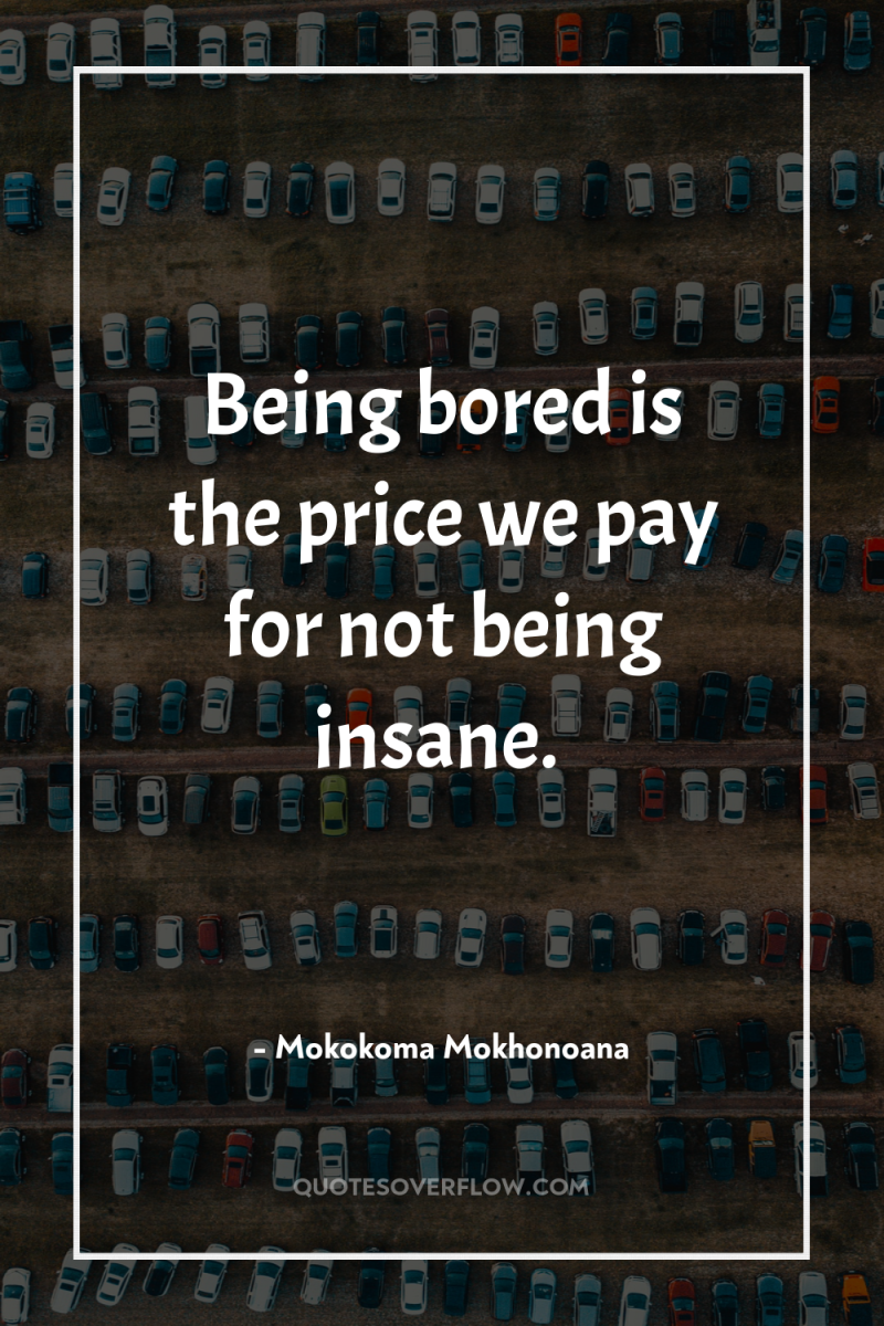 Being bored is the price we pay for not being...