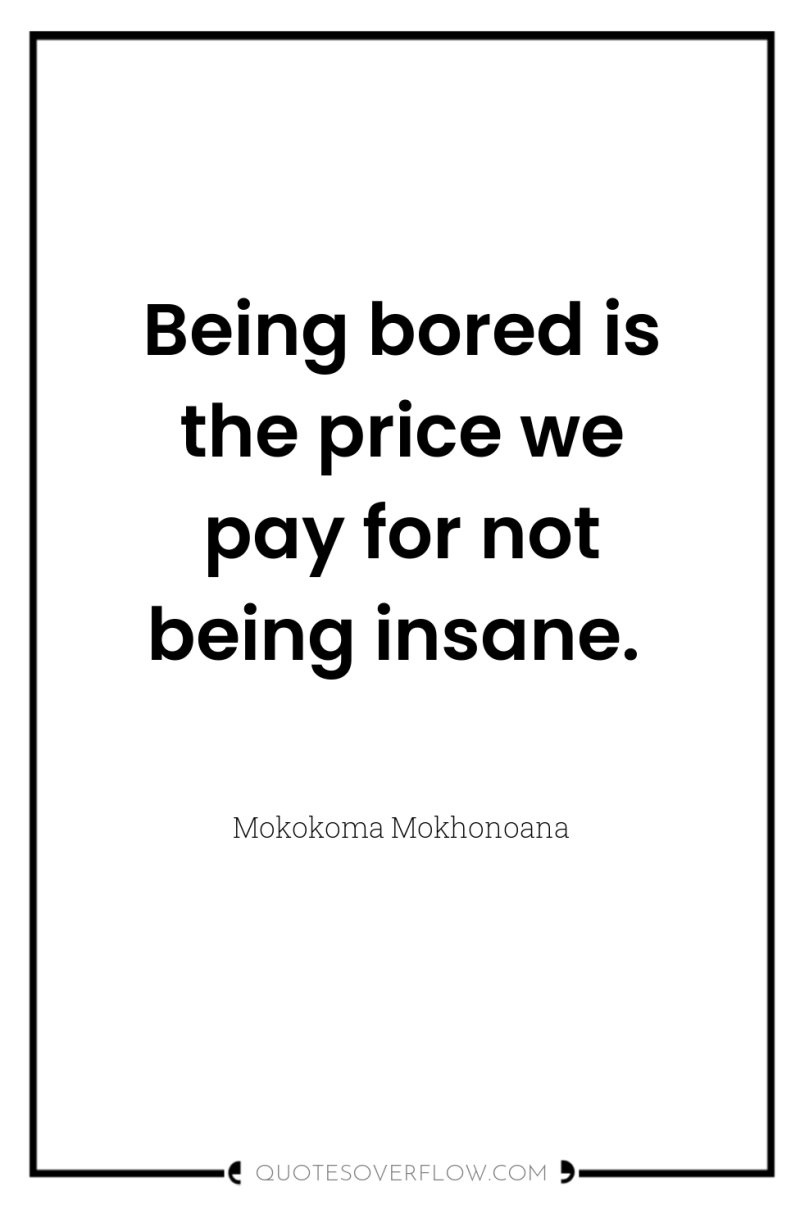 Being bored is the price we pay for not being...