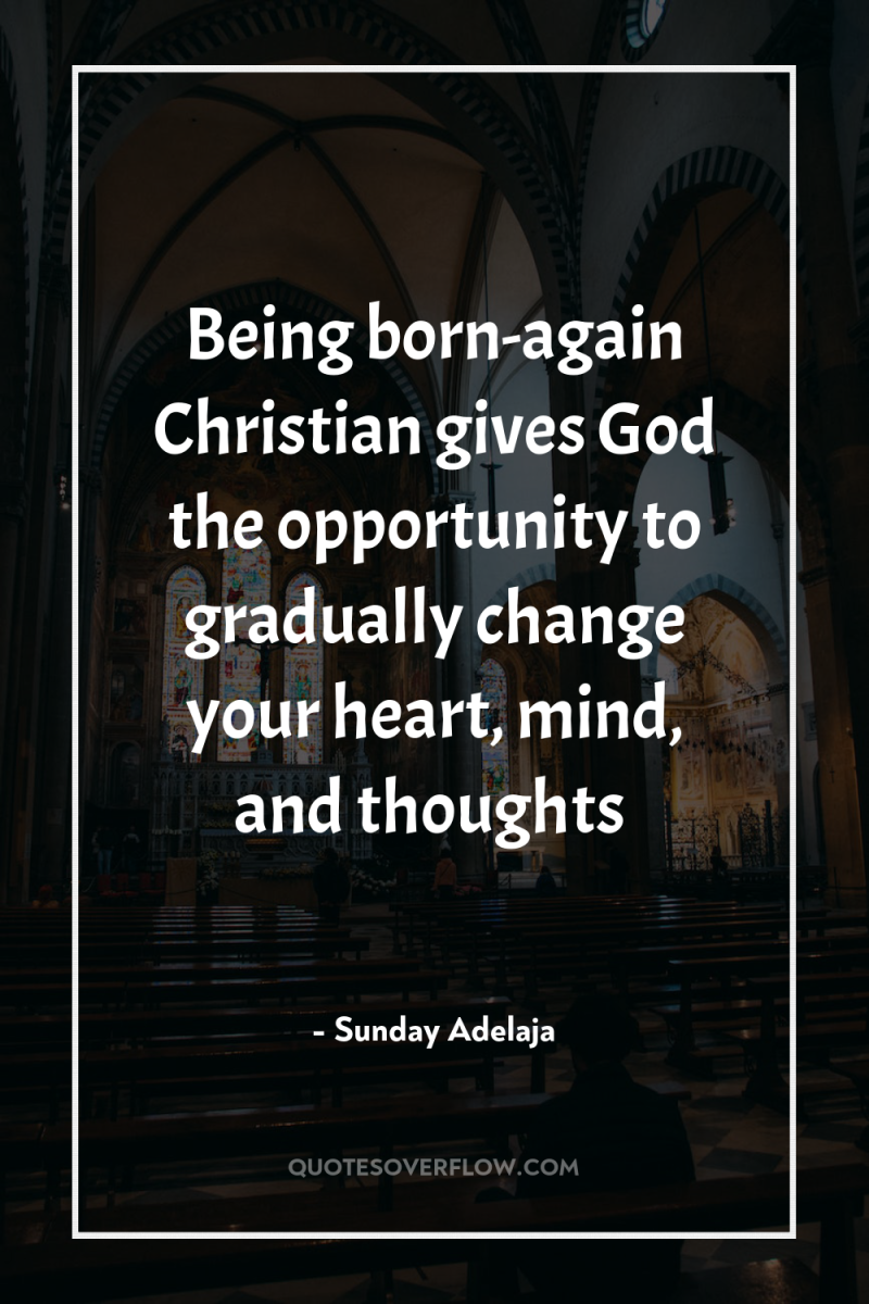Being born-again Christian gives God the opportunity to gradually change...