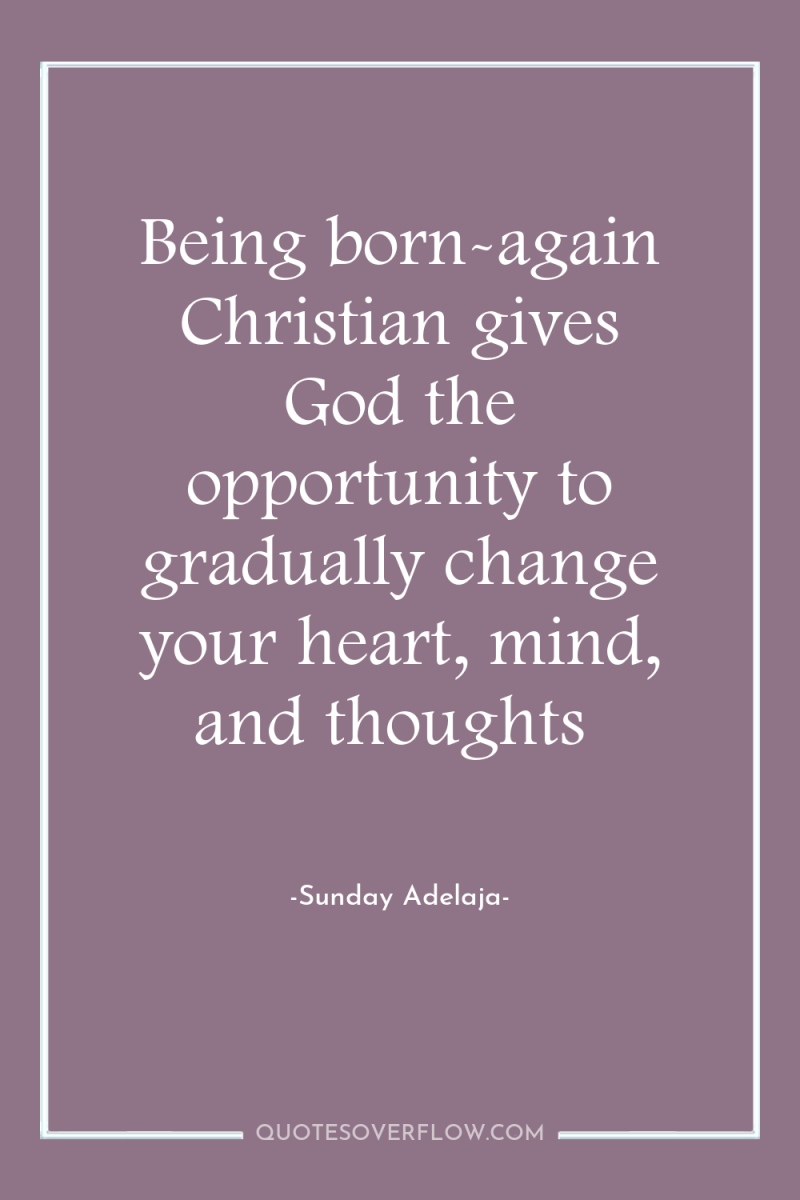 Being born-again Christian gives God the opportunity to gradually change...
