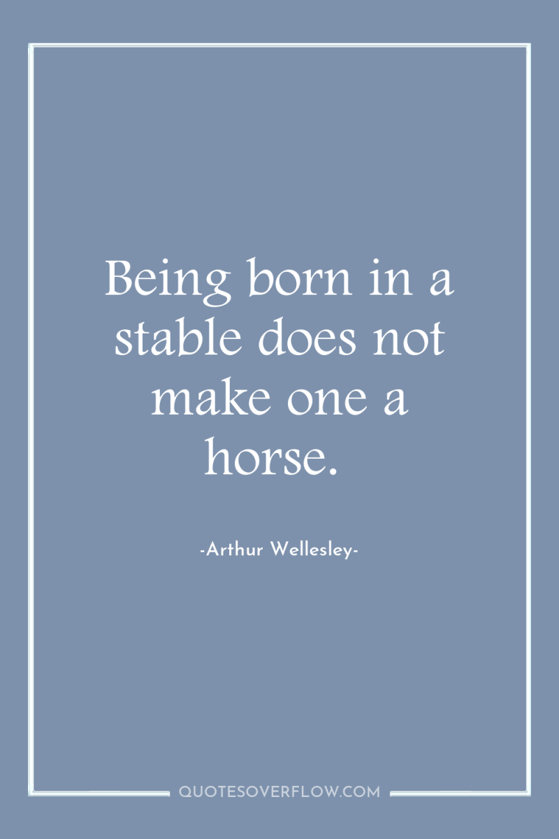 Being born in a stable does not make one a...